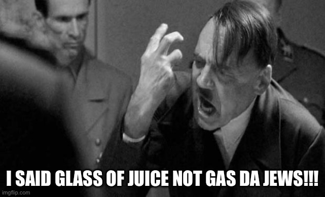 Oh noooooo | I SAID GLASS OF JUICE NOT GAS DA JEWS!!! | image tagged in hitler,funny,slander | made w/ Imgflip meme maker