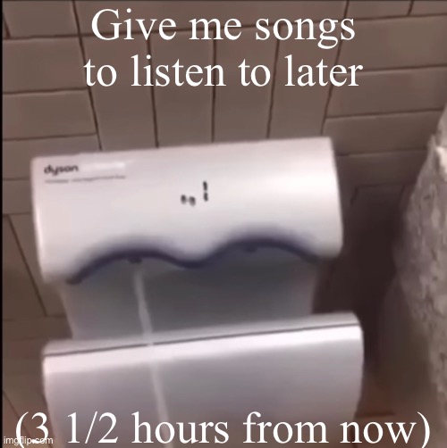 Piss | Give me songs to listen to later; (3 1/2 hours from now) | image tagged in piss | made w/ Imgflip meme maker
