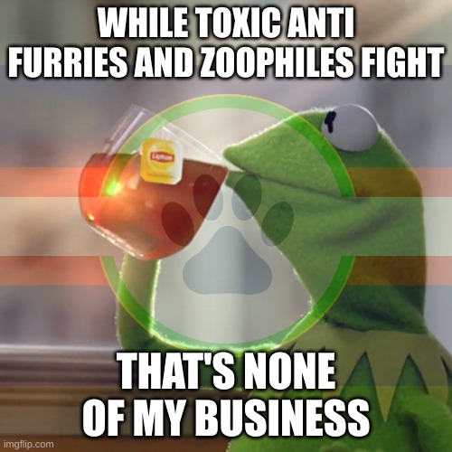 e | WHILE TOXIC ANTI FURRIES AND ZOOPHILES FIGHT; THAT'S NONE OF MY BUSINESS | image tagged in memes,but that's none of my business,kermit the frog | made w/ Imgflip meme maker