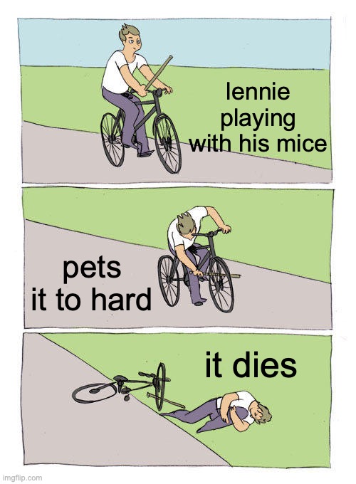 Bike Fall | lennie playing with his mice; pets it to hard; it dies | image tagged in memes,bike fall | made w/ Imgflip meme maker