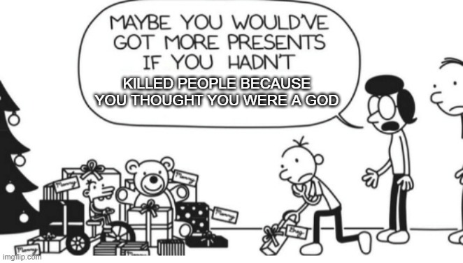 Greg Heffley | KILLED PEOPLE BECAUSE YOU THOUGHT YOU WERE A GOD | image tagged in greg heffley | made w/ Imgflip meme maker