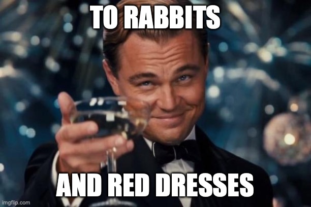 Leonardo Dicaprio Cheers | TO RABBITS; AND RED DRESSES | image tagged in memes,leonardo dicaprio cheers | made w/ Imgflip meme maker