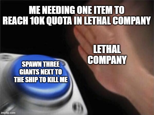 Blank Nut Button | ME NEEDING ONE ITEM TO REACH 10K QUOTA IN LETHAL COMPANY; LETHAL COMPANY; SPAWN THREE GIANTS NEXT TO THE SHIP TO KILL ME | image tagged in memes,blank nut button | made w/ Imgflip meme maker