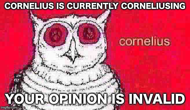 CORNELIUS IS CURRENTLY CORNELIUSING; YOUR OPINION IS INVALID | made w/ Imgflip meme maker