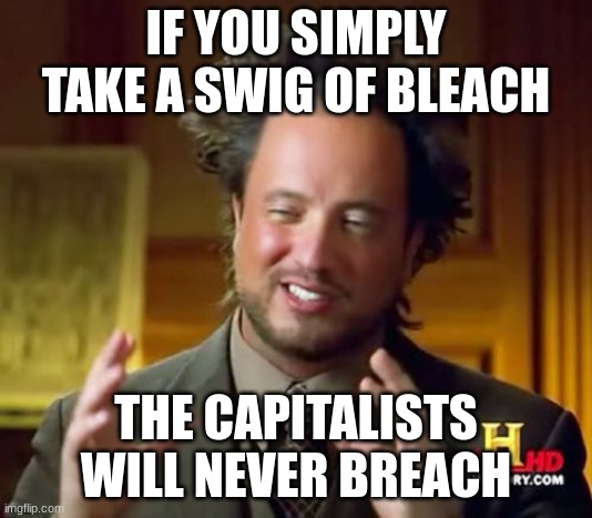 Ancient Aliens Meme | IF YOU SIMPLY TAKE A SWIG OF BLEACH; THE CAPITALISTS WILL NEVER BREACH | image tagged in memes,ancient aliens | made w/ Imgflip meme maker
