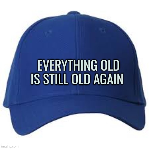 Blue Baseball Cap | EVERYTHING OLD IS STILL OLD AGAIN | image tagged in blue baseball cap | made w/ Imgflip meme maker