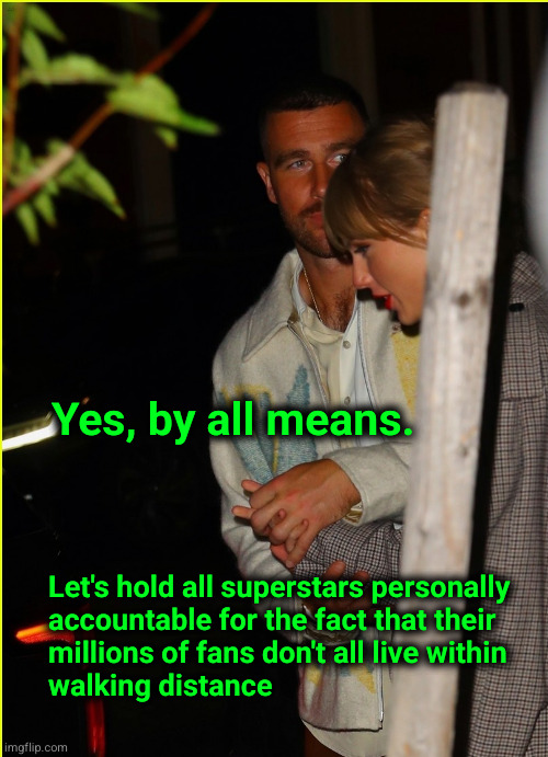 Good for the goose, good for the gander | Yes, by all means. Let's hold all superstars personally
accountable for the fact that their
millions of fans don't all live within
walking distance | image tagged in taylor swift,travis kelci,travel gate | made w/ Imgflip meme maker