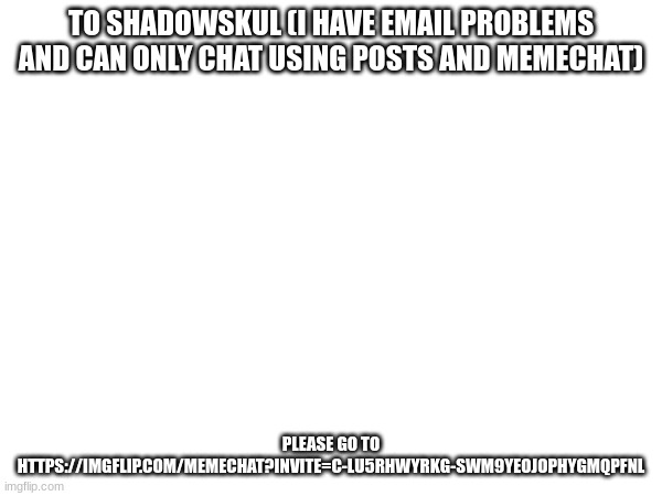 to ShadowSkul | TO SHADOWSKUL (I HAVE EMAIL PROBLEMS AND CAN ONLY CHAT USING POSTS AND MEMECHAT); PLEASE GO TO HTTPS://IMGFLIP.COM/MEMECHAT?INVITE=C-LU5RHWYRKG-SWM9YEOJOPHYGMQPFNL | image tagged in shadowskul,memechat | made w/ Imgflip meme maker