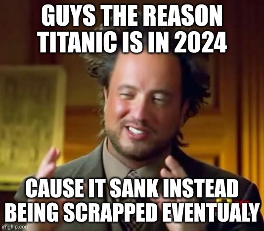 Ancient Aliens | GUYS THE REASON TITANIC IS IN 2024; CAUSE IT SANK INSTEAD BEING SCRAPPED EVENTUALY | image tagged in memes,ancient aliens | made w/ Imgflip meme maker
