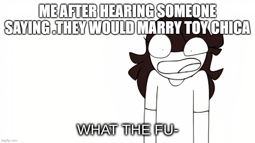 Jaiden Animations What the Fu- | ME AFTER HEARING SOMEONE SAYING .THEY WOULD MARRY TOY CHICA | image tagged in jaiden animations what the fu- | made w/ Imgflip meme maker
