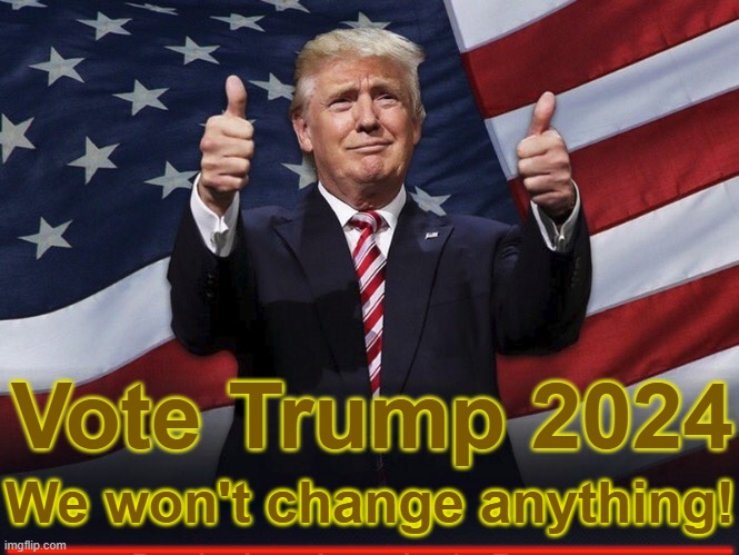 Vote Trump 2024 - We won't change anything | Vote Trump 2024; We won't change anything! ___________________ | image tagged in donald trump thumbs up,treason,traitor,criminal,autocratic,dictator | made w/ Imgflip meme maker