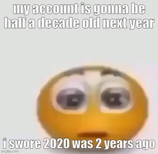 holy moly emoji stare | my account is gonna be half a decade old next year; i swore 2020 was 2 years ago | image tagged in holy moly emoji stare | made w/ Imgflip meme maker