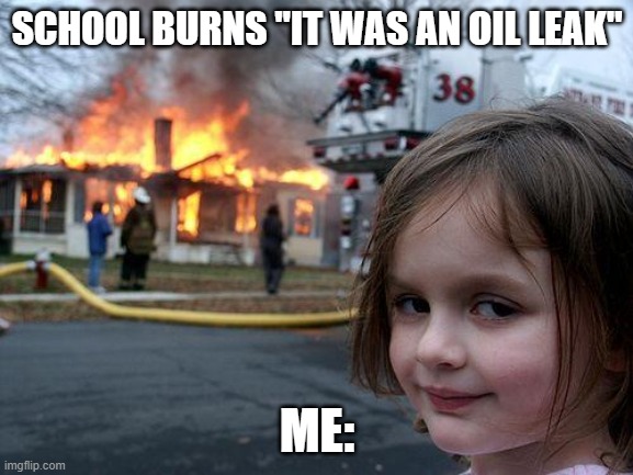 School burns down | SCHOOL BURNS "IT WAS AN OIL LEAK"; ME: | image tagged in memes,disaster girl | made w/ Imgflip meme maker