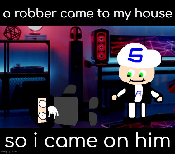 a robber came to my house; so i came on him | made w/ Imgflip meme maker