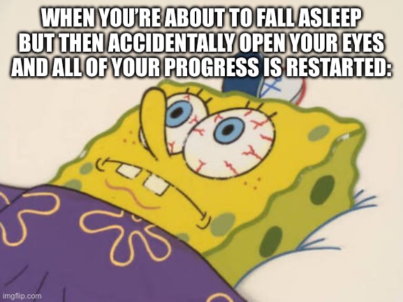 *internal meltdown* | WHEN YOU’RE ABOUT TO FALL ASLEEP BUT THEN ACCIDENTALLY OPEN YOUR EYES AND ALL OF YOUR PROGRESS IS RESTARTED: | image tagged in spongebob awake,relatable,memes,spongebob | made w/ Imgflip meme maker