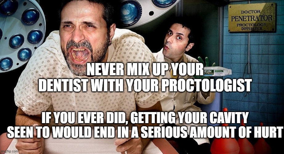 mix it up | NEVER MIX UP YOUR DENTIST WITH YOUR PROCTOLOGIST; IF YOU EVER DID, GETTING YOUR CAVITY SEEN TO WOULD END IN A SERIOUS AMOUNT OF HURT | image tagged in proctologist | made w/ Imgflip meme maker