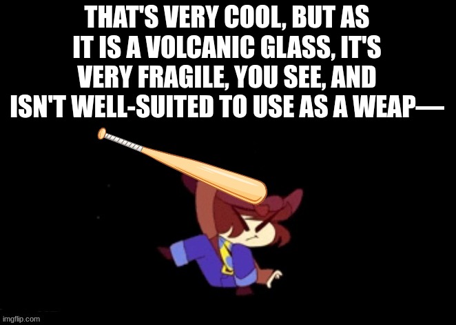 thats very cool | THAT'S VERY COOL, BUT AS IT IS A VOLCANIC GLASS, IT'S VERY FRAGILE, YOU SEE, AND ISN'T WELL-SUITED TO USE AS A WEAP— | image tagged in bonk | made w/ Imgflip meme maker