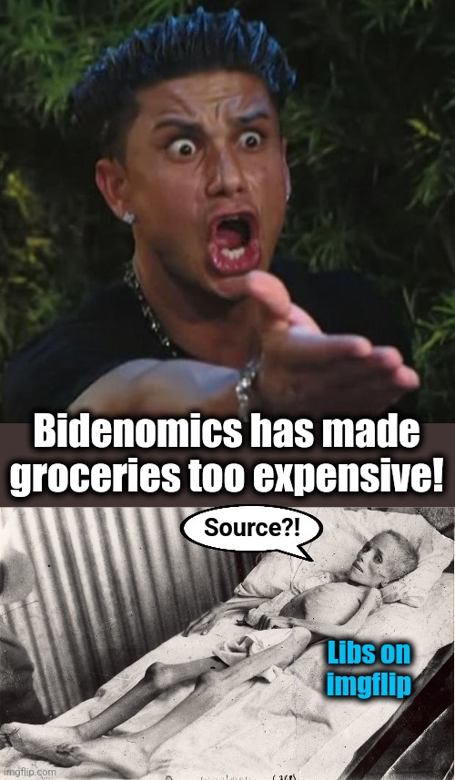 Bidenomics has made groceries too expensive! Source?! Libs on
imgflip | image tagged in memes,dj pauly d,imgflip,democrats,joe biden,bidenomics | made w/ Imgflip meme maker