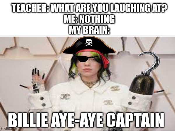 arrrrrrrrrrrrrrrrrrrrrrrrr | TEACHER: WHAT ARE YOU LAUGHING AT?
ME: NOTHING
MY BRAIN:; BILLIE AYE-AYE CAPTAIN | image tagged in billie eilish,wordplay,pirates | made w/ Imgflip meme maker