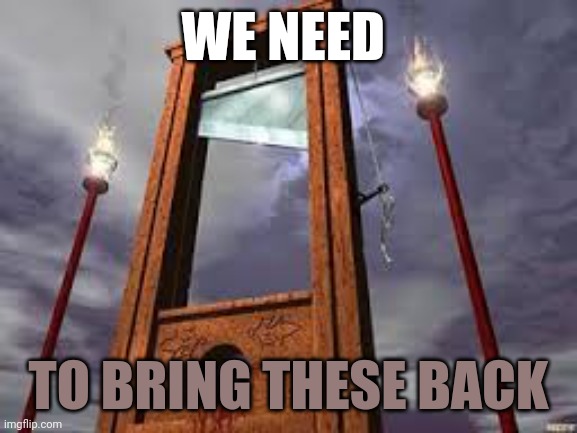 Change my mind | WE NEED; TO BRING THESE BACK | image tagged in guillotine | made w/ Imgflip meme maker