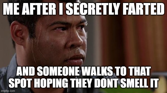 sweating bullets | ME AFTER I SECRETLY FARTED; AND SOMEONE WALKS TO THAT SPOT HOPING THEY DONT SMELL IT | image tagged in sweating bullets | made w/ Imgflip meme maker