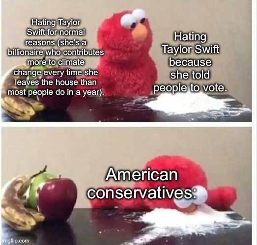 Taylor Swift is not a psy-op, she’s something much worse. A normal member of the bourgeois ruling class. | Hating Taylor Swift because she told people to vote. Hating Taylor Swift for normal reasons (she’s a billionaire who contributes more to climate change every time she leaves the house than most people do in a year). American conservatives: | image tagged in elmo cocaine,taylor swift,climate change,private jet,capitalism | made w/ Imgflip meme maker