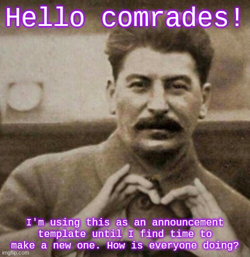 :)) | Hello comrades! I'm using this as an announcement template until I find time to make a new one. How is everyone doing? | image tagged in stalin hearts | made w/ Imgflip meme maker