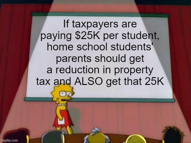 You are now banned from school board meetings | If taxpayers are paying $25K per student, home school students' parents should get a reduction in property tax and ALSO get that 25K | image tagged in lisa simpson's presentation | made w/ Imgflip meme maker