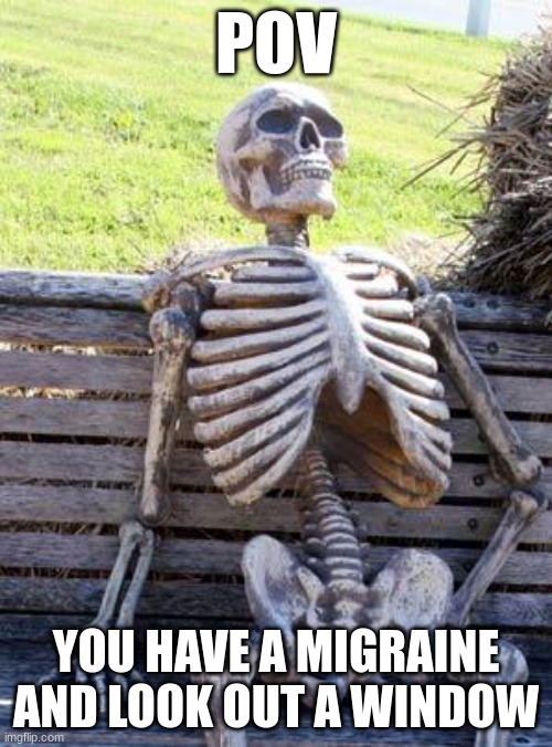 9999999% worse then anything ever | POV; YOU HAVE A MIGRAINE AND LOOK OUT A WINDOW | image tagged in memes,waiting skeleton | made w/ Imgflip meme maker
