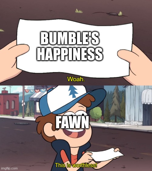 This is Worthless | BUMBLE'S HAPPINESS; FAWN | image tagged in this is worthless,ocs | made w/ Imgflip meme maker