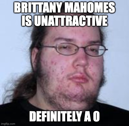neckbeard | BRITTANY MAHOMES IS UNATTRACTIVE; DEFINITELY A 0 | image tagged in neckbeard | made w/ Imgflip meme maker