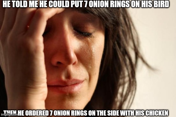First World Problems | HE TOLD ME HE COULD PUT 7 ONION RINGS ON HIS BIRD; THEN HE ORDERED 7 ONION RINGS ON THE SIDE WITH HIS CHICKEN | image tagged in memes,first world problems | made w/ Imgflip meme maker