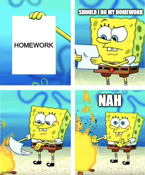 spongebob burns his homework | SHOULD I DO MY HOMEWORK; HOMEWORK; NAH | image tagged in spongebob burning paper,relatable | made w/ Imgflip meme maker