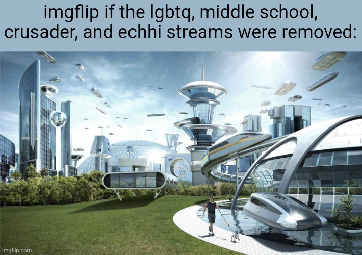 The future world if | imgflip if the lgbtq, middle school, crusader, and echhi streams were removed: | image tagged in the future world if | made w/ Imgflip meme maker