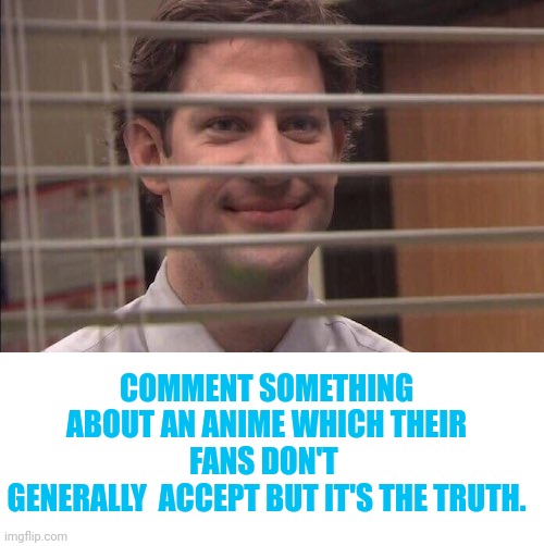 jim halpert smirking | COMMENT SOMETHING ABOUT AN ANIME WHICH THEIR FANS DON'T 
GENERALLY  ACCEPT BUT IT'S THE TRUTH. | image tagged in jim halpert smirking,anime,memes,fun,comments | made w/ Imgflip meme maker