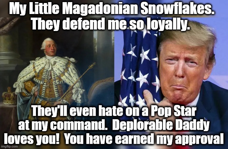 My Little Magadonian Snowflakes.  They defend me so loyally. They'll even hate on a Pop Star at my command.  Deplorable Daddy loves you!  Yo | made w/ Imgflip meme maker