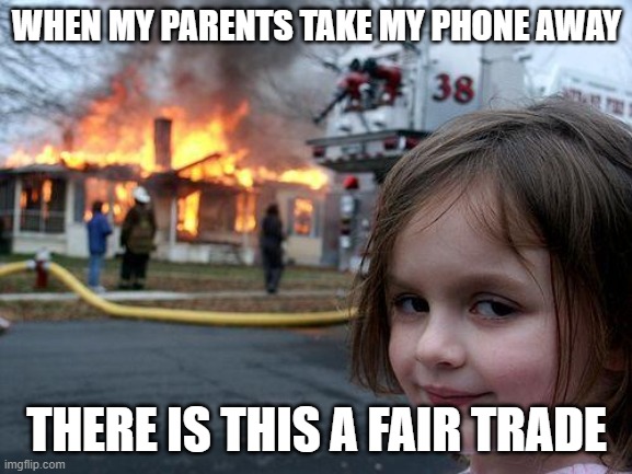 Disaster Girl | WHEN MY PARENTS TAKE MY PHONE AWAY; THERE IS THIS A FAIR TRADE | image tagged in memes,disaster girl | made w/ Imgflip meme maker