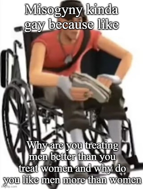 Scout but in a wheelchair | Misogyny kinda gay because like; Why are you treating men better than you treat women and why do you like men more than women | image tagged in scout but in a wheelchair | made w/ Imgflip meme maker