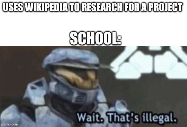 why | USES WIKIPEDIA TO RESEARCH FOR A PROJECT; SCHOOL: | image tagged in wait that's illegal | made w/ Imgflip meme maker