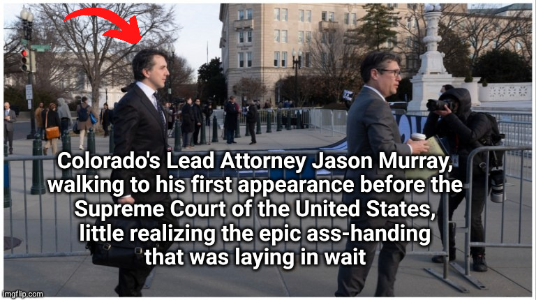 Colorado's Lead Attorney Jason Murray,
walking to his first appearance before the
Supreme Court of the United States,
little realizing the epic ass-handing
that was laying in wait | image tagged in jason murray,supreme court | made w/ Imgflip meme maker