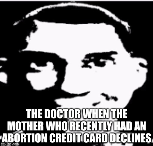 Based sigma male | THE DOCTOR WHEN THE MOTHER WHO RECENTLY HAD AN ABORTION CREDIT CARD DECLINES | image tagged in based sigma male | made w/ Imgflip meme maker