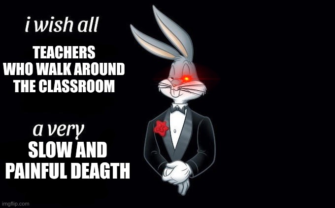 I wish all x a very y | TEACHERS WHO WALK AROUND THE CLASSROOM; SLOW AND PAINFUL DEAGTH | image tagged in i wish all x a very y | made w/ Imgflip meme maker
