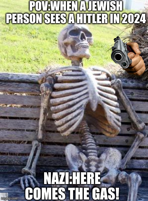 Waiting Skeleton | POV:WHEN A JEWISH PERSON SEES A HITLER IN 2024; NAZI:HERE COMES THE GAS! | image tagged in memes,waiting skeleton | made w/ Imgflip meme maker