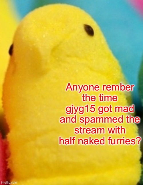 Majik Peeps | Anyone rember the time gjyg15 got mad and spammed the stream with half naked furries? | image tagged in majik peeps | made w/ Imgflip meme maker