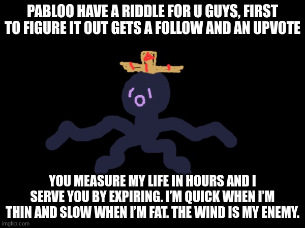 ye ye | PABLOO HAVE A RIDDLE FOR U GUYS, FIRST TO FIGURE IT OUT GETS A FOLLOW AND AN UPVOTE; YOU MEASURE MY LIFE IN HOURS AND I SERVE YOU BY EXPIRING. I’M QUICK WHEN I’M THIN AND SLOW WHEN I’M FAT. THE WIND IS MY ENEMY. | image tagged in pabloo,riddle | made w/ Imgflip meme maker