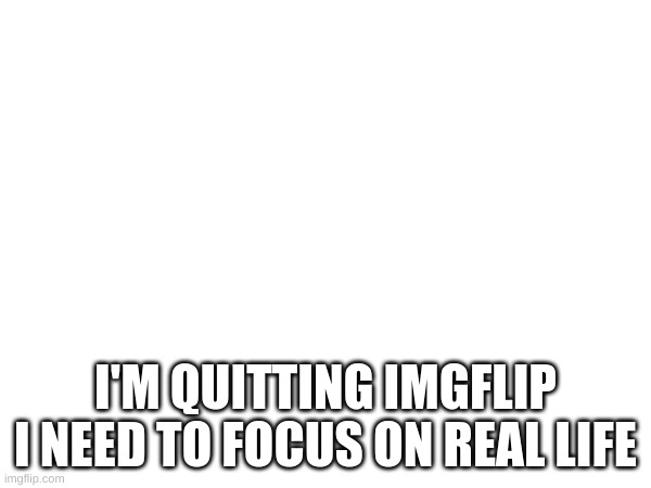 See yall | I'M QUITTING IMGFLIP I NEED TO FOCUS ON REAL LIFE | image tagged in bye | made w/ Imgflip meme maker