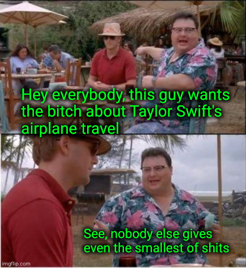 To everyone who is bitching about Taylor Swift's airplane | Hey everybody, this guy wants
the bitch about Taylor Swift's
airplane travel; See, nobody else gives
even the smallest of shits | image tagged in see nobody cares,taylor swift,taylor swift's airplane | made w/ Imgflip meme maker
