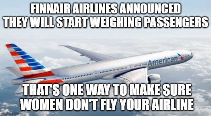 American Airlines Jet | FINNAIR AIRLINES ANNOUNCED THEY WILL START WEIGHING PASSENGERS; THAT'S ONE WAY TO MAKE SURE WOMEN DON'T FLY YOUR AIRLINE | image tagged in american airlines jet | made w/ Imgflip meme maker