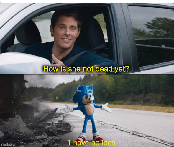 sonic how are you not dead | How is she not dead yet? | image tagged in sonic how are you not dead | made w/ Imgflip meme maker