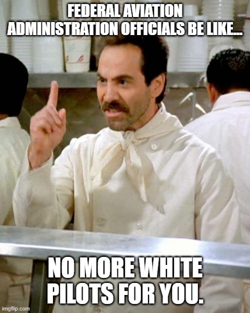 soup nazi | FEDERAL AVIATION ADMINISTRATION OFFICIALS BE LIKE... NO MORE WHITE PILOTS FOR YOU. | image tagged in soup nazi,white,racism,pilot,democrats | made w/ Imgflip meme maker
